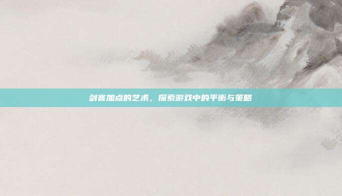 剑客加点的艺术,探索游戏中的平衡与策略
