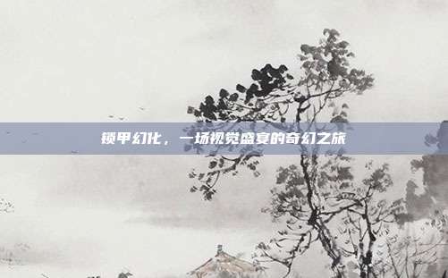 锁甲幻化,一场视觉盛宴的奇幻之旅