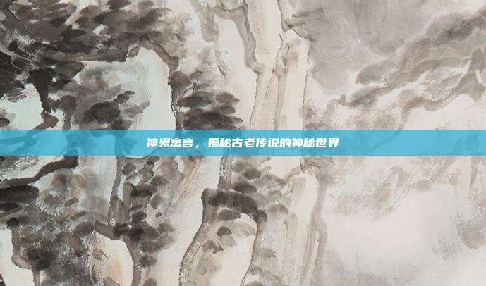神鬼寓言,揭秘古老传说的神秘世界
