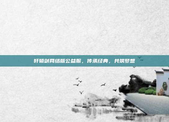 轩辕剑网络版公益服,传承经典,共筑梦想