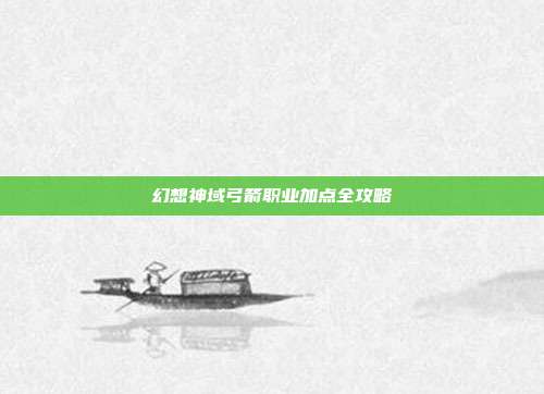 幻想神域弓箭职业加点全攻略