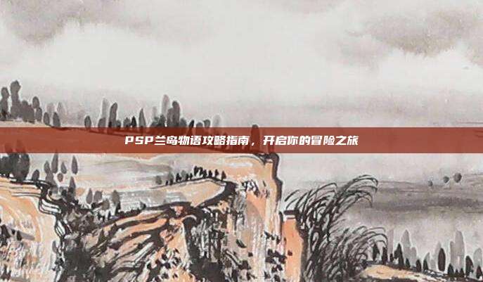 PSP兰岛物语攻略指南,开启你的冒险之旅