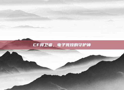 CF捍卫者,电子竞技的守护神