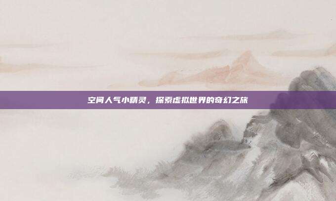 空间人气小精灵,探索虚拟世界的奇幻之旅