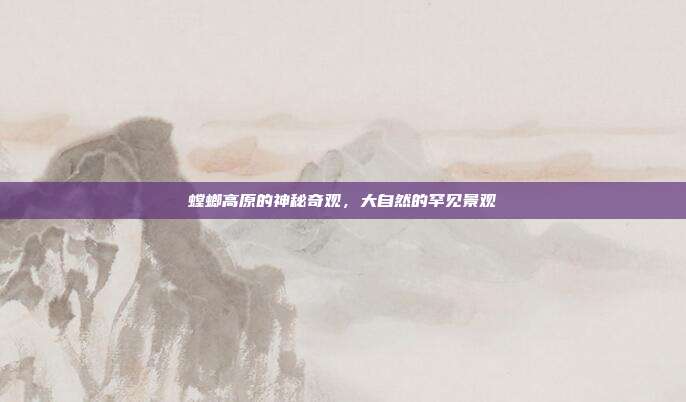 螳螂高原的神秘奇观,大自然的罕见景观