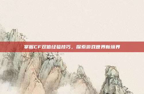 掌握CF双倍经验技巧,探索游戏世界新境界