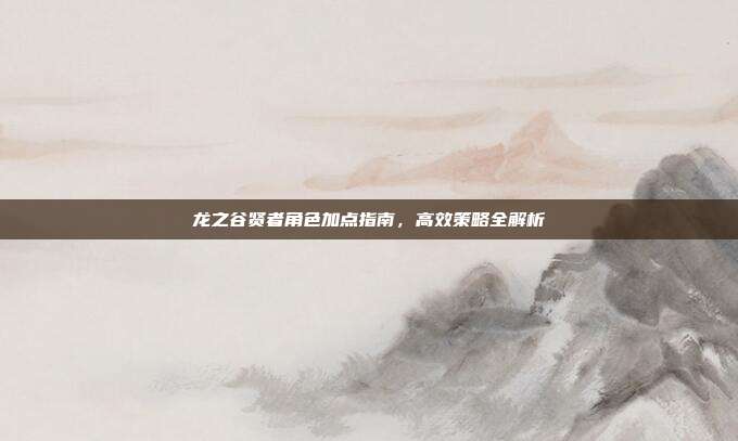 龙之谷贤者角色加点指南,高效策略全解析