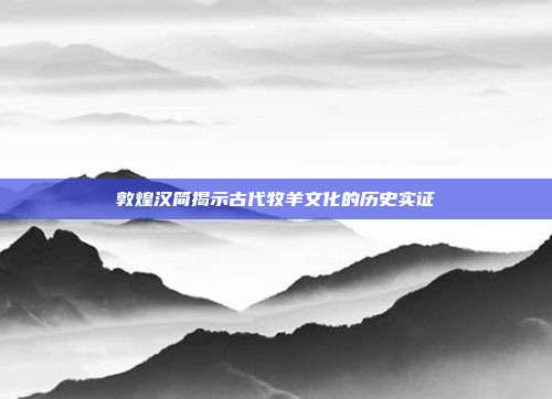 敦煌汉简揭示古代牧羊文化的历史实证
