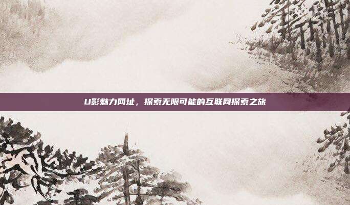 U影魅力网址,探索无限可能的互联网探索之旅