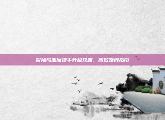 冒险岛恶魔猎手升级攻略,高效路线指南