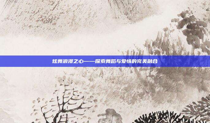 炫舞浪漫之心——探索舞蹈与爱情的完美融合