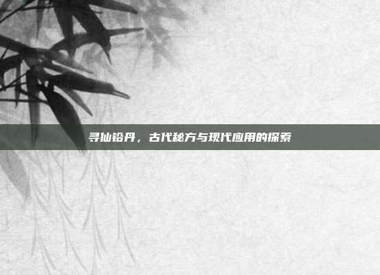 寻仙铅丹,古代秘方与现代应用的探索