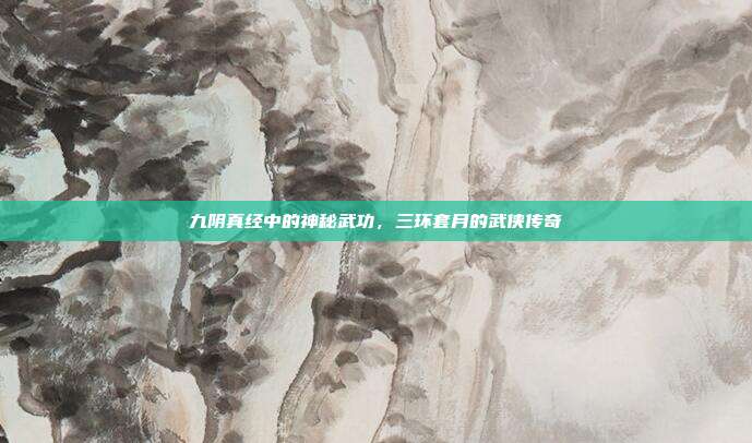 九阴真经中的神秘武功,三环套月的武侠传奇
