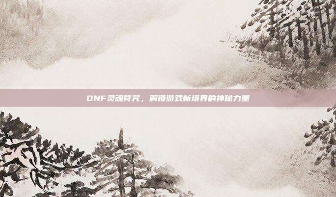 DNF灵魂符咒,解锁游戏新境界的神秘力量