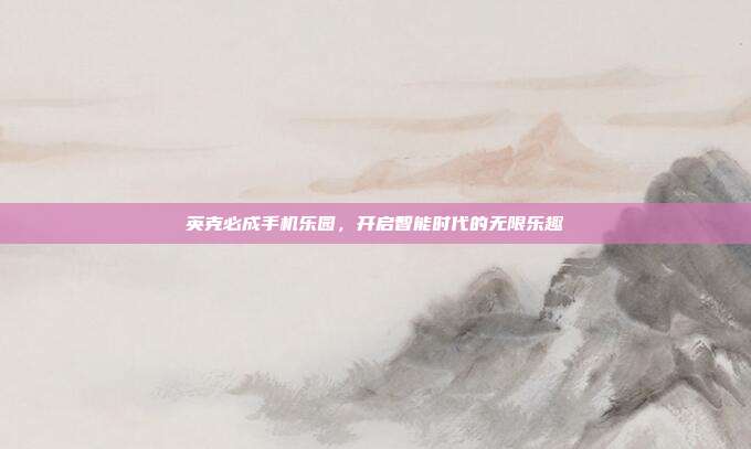 英克必成手机乐园,开启智能时代的无限乐趣