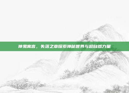 神鬼寓言,失落之章探索神秘世界与超自然力量