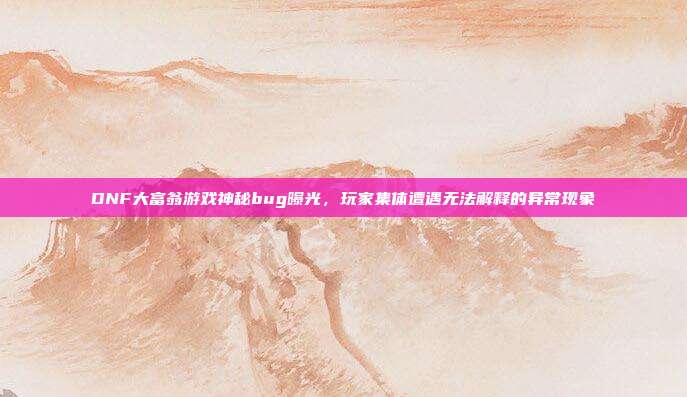 DNF大富翁游戏神秘bug曝光,玩家集体遭遇无法解释的异常现象