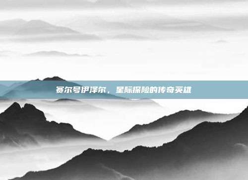赛尔号伊泽尔,星际探险的传奇英雄