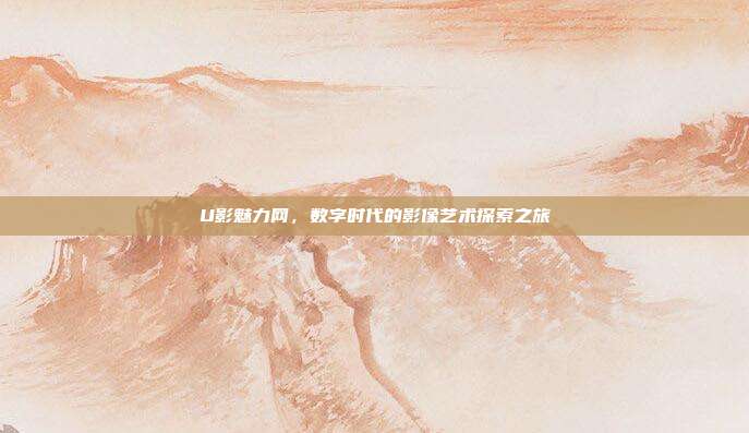 U影魅力网,数字时代的影像艺术探索之旅