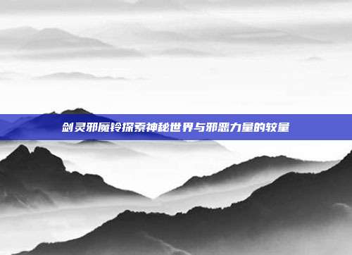 剑灵邪魔铃探索神秘世界与邪恶力量的较量