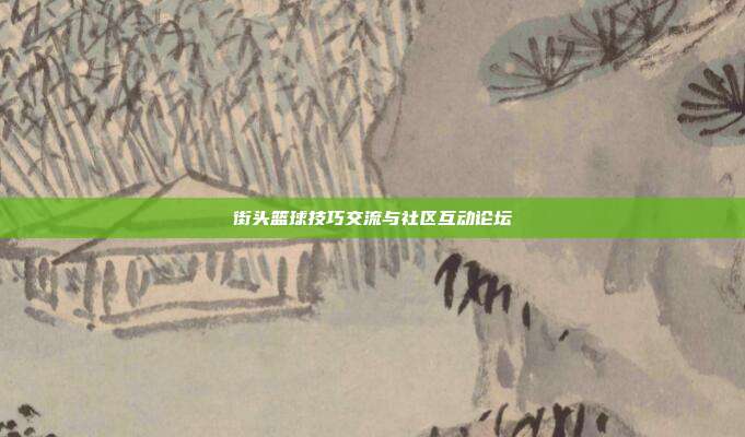 街头篮球技巧交流与社区互动论坛