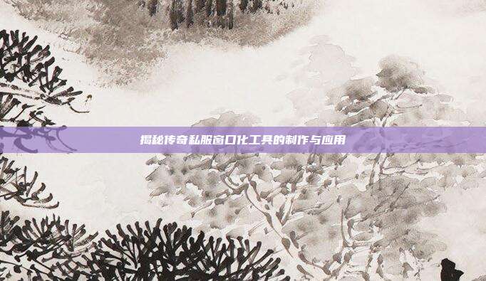 揭秘传奇私服窗口化工具的制作与应用