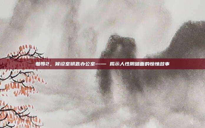 羞辱2,候诊室钥匙办公室—— 揭示人性阴暗面的惊悚故事
