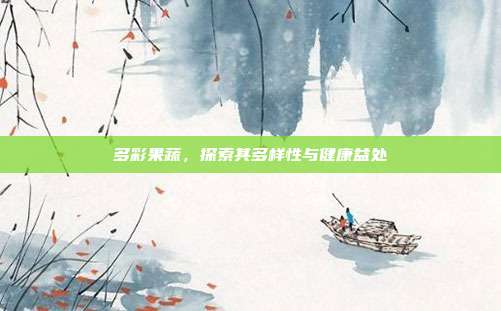 多彩果蔬,探索其多样性与健康益处