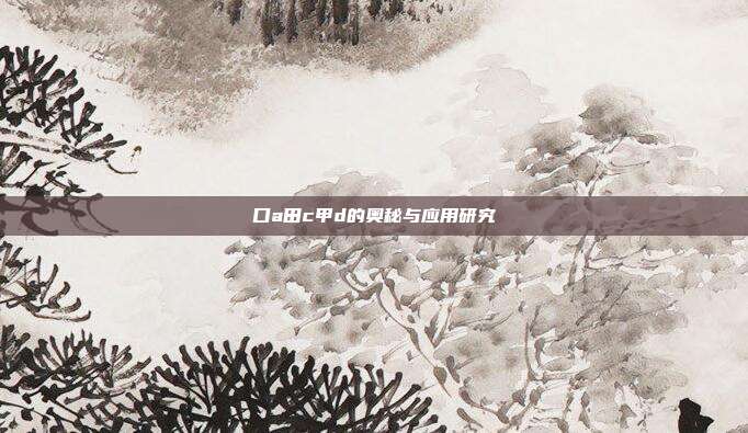 口a田c甲d的奥秘与应用研究