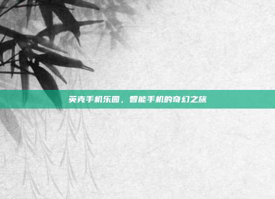 英克手机乐园,智能手机的奇幻之旅
