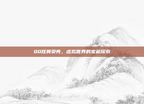 QQ炫舞贝壳,虚拟世界的宝藏探索