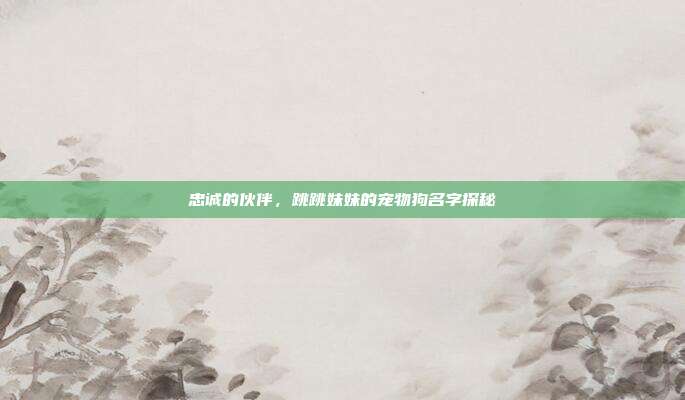 忠诚的伙伴,跳跳妹妹的宠物狗名字探秘