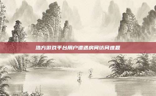 浩方游戏平台用户遭遇房间访问难题