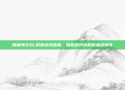 隋唐演义OL职业选择指南,探索游戏内的职业多样性