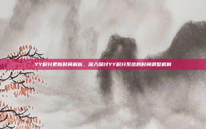 YY积分更新时间解析,深入探讨YY积分系统的时间调整机制
