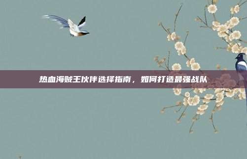 热血海贼王伙伴选择指南,如何打造最强战队