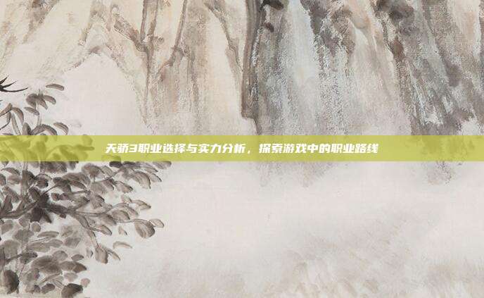 天骄3职业选择与实力分析,探索游戏中的职业路线