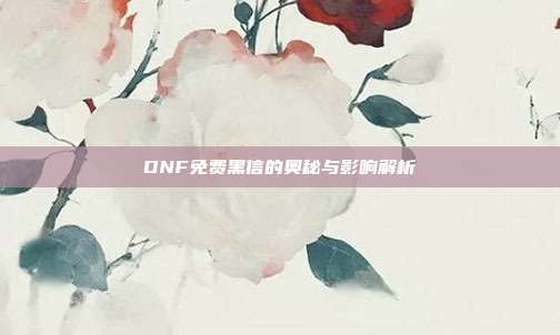 DNF免费黑信的奥秘与影响解析