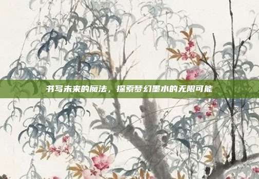 书写未来的魔法,探索梦幻墨水的无限可能