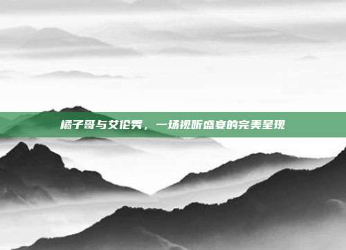橘子哥与艾伦秀,一场视听盛宴的完美呈现