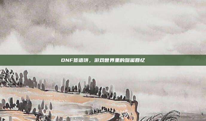 DNF签语饼,游戏世界里的甜蜜回忆