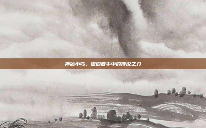 神秘小岛,流浪者手中的传说之刀