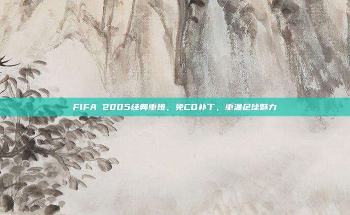 FIFA 2005经典重现,免CD补丁,重温足球魅力