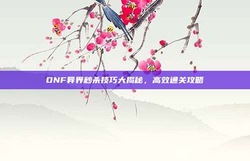 DNF异界秒杀技巧大揭秘,高效通关攻略