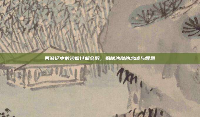 西游记中的沙僧过朝会殿,揭秘沙僧的忠诚与智慧