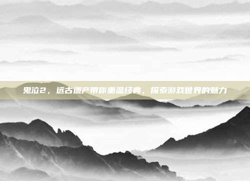 鬼泣2,远古遗产带你重温经典,探索游戏世界的魅力