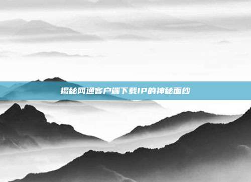 揭秘网通客户端下载IP的神秘面纱