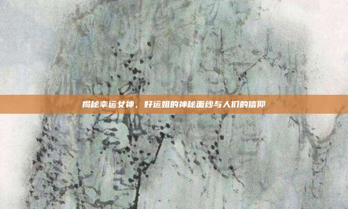 揭秘幸运女神,好运姐的神秘面纱与人们的信仰