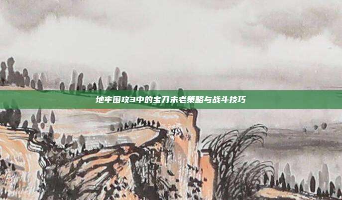 地牢围攻3中的宝刀未老策略与战斗技巧