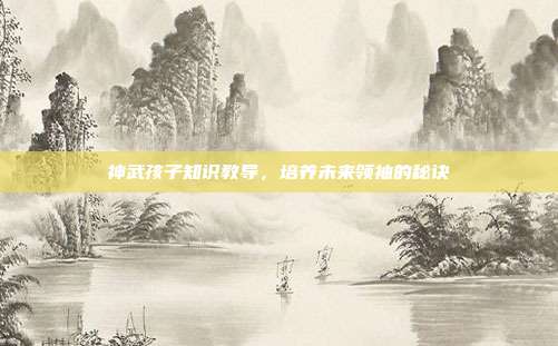 神武孩子知识教导,培养未来领袖的秘诀